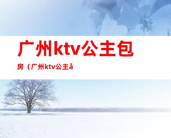 广州ktv公主包房（广州ktv公主小费是多少）