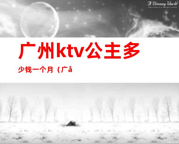 广州ktv公主多少钱一个月（广州ktv公主多少钱一个月）