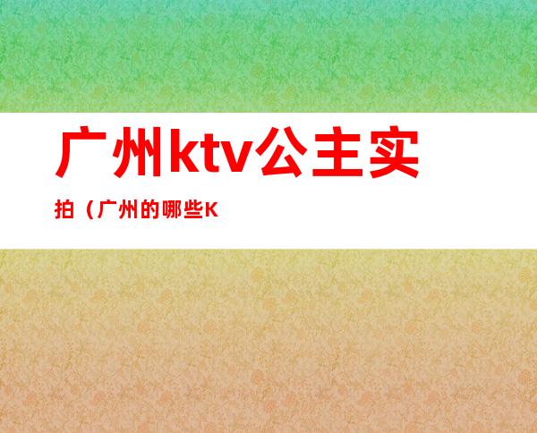 广州ktv公主实拍（广州的哪些Ktv有公主）