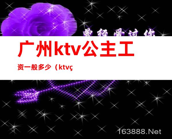 广州ktv公主工资一般多少（ktv的公主工资怎么算的）