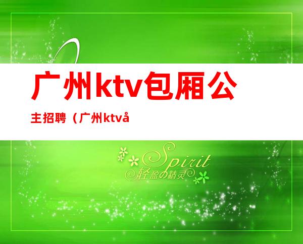 广州ktv包厢公主招聘（广州ktv公主招聘信息）