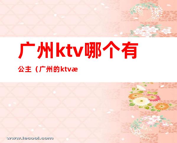 广州ktv哪个有公主（广州的ktv有公主吗0）