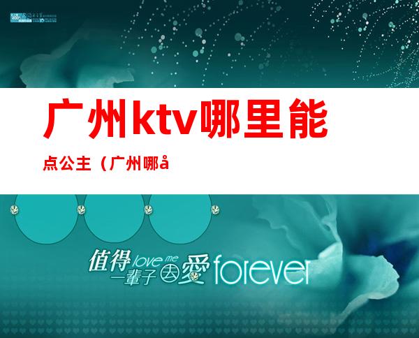 广州ktv哪里能点公主（广州哪家ktv公主可以带出去）