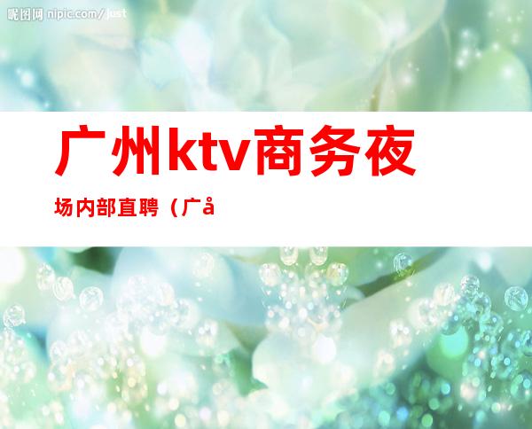 广州ktv商务夜场内部直聘（广州ktv夜总会招聘）