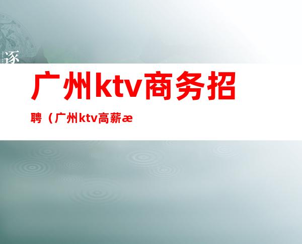 广州ktv商务招聘（广州ktv高薪招聘）