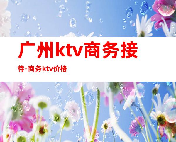 广州ktv商务接待-商务ktv价格