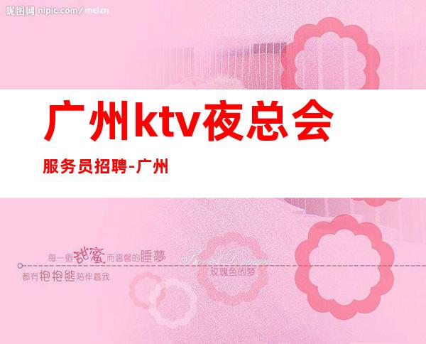 广州ktv夜总会服务员招聘-广州负责扶持新人上班找客源