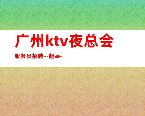 广州ktv夜总会服务员招聘--起步-真实场所招聘信息