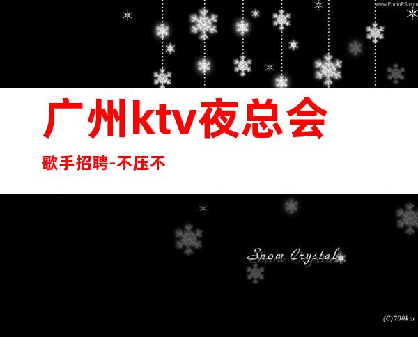 广州ktv夜总会歌手招聘-不压不扣一个班