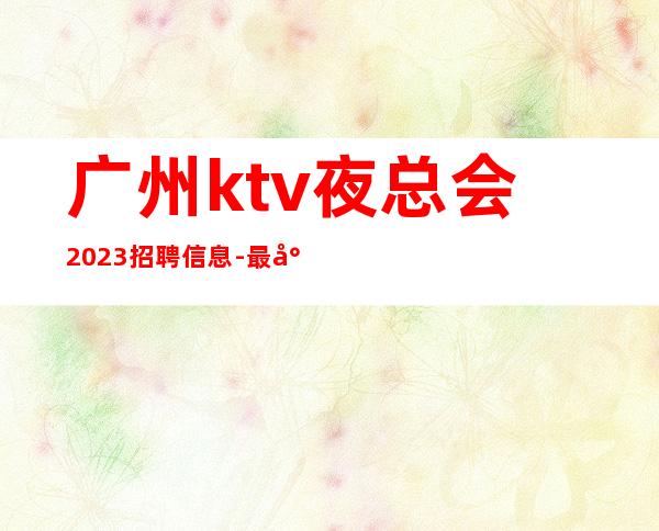 广州ktv夜总会2023招聘信息-最少一个房