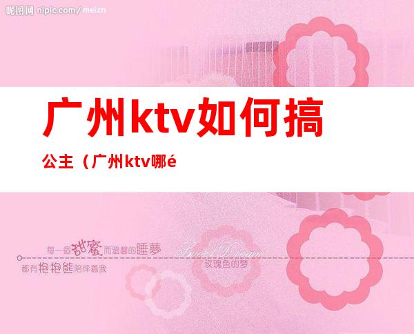 广州ktv如何搞公主（广州ktv哪里有公主）