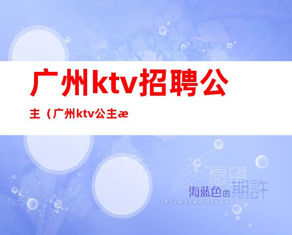 广州ktv招聘公主（广州ktv公主是做什么的）