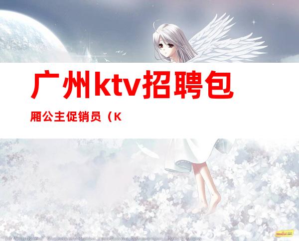 广州ktv招聘包厢公主促销员（KTV包厢公主招聘）