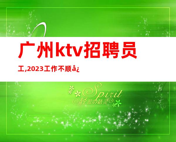 广州ktv招聘员工,2023工作不顺心想跳槽的联系我