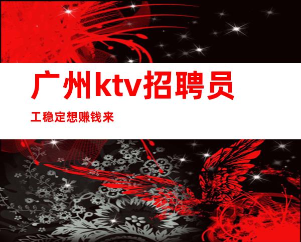 广州ktv招聘员工稳定想赚钱来