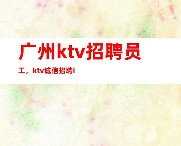 广州ktv招聘员工，ktv诚信招聘，我却人你缺