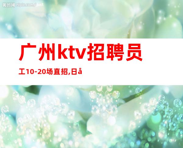 广州ktv招聘员工10-20场直招,日常爆满