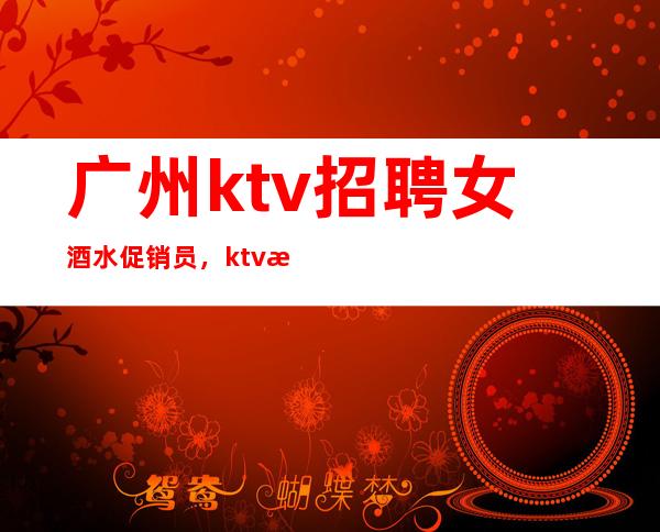 广州ktv招聘女酒水促销员，ktv招聘信息-专业团队带你