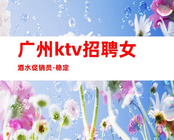 广州ktv招聘女酒水促销员-稳定收入起步