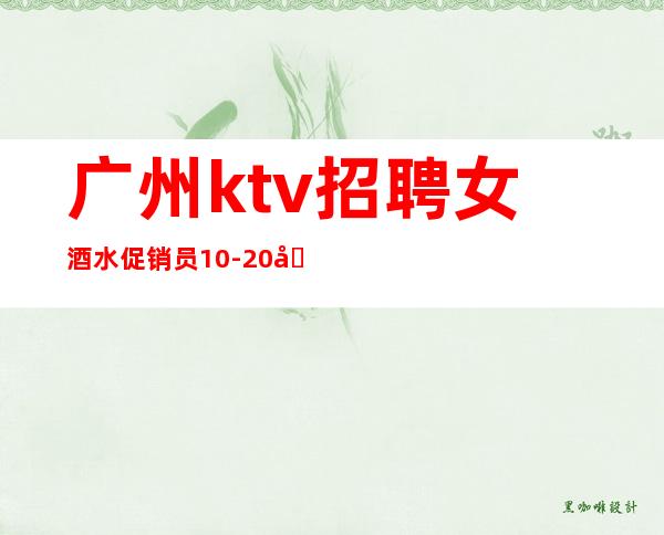 广州ktv招聘女酒水促销员10-20场直招,日常爆满