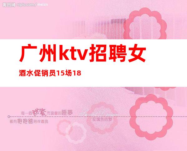 广州ktv招聘女酒水促销员15场18场很好的夜总会直招