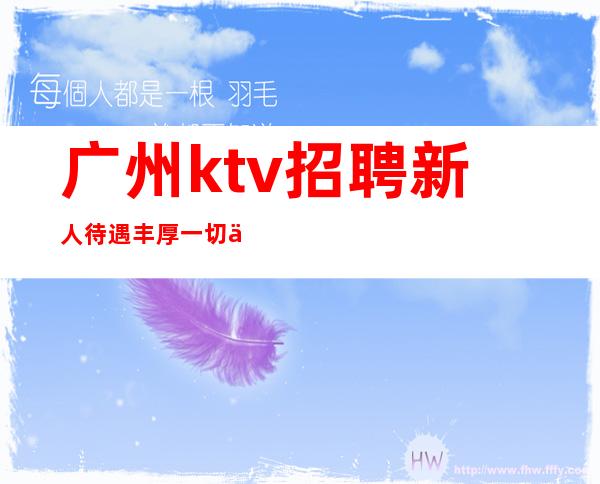 广州ktv招聘新人待遇丰厚一切从优（12+15场日薪）