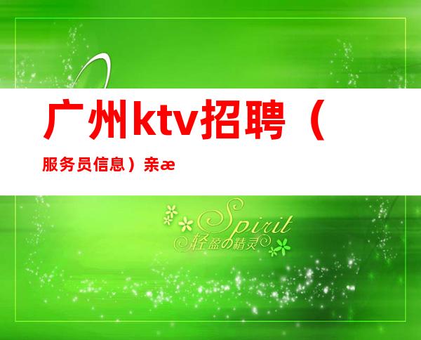 广州ktv招聘（服务员信息）亲招亲带下班直接拿 一鼓作气挑战佳绩