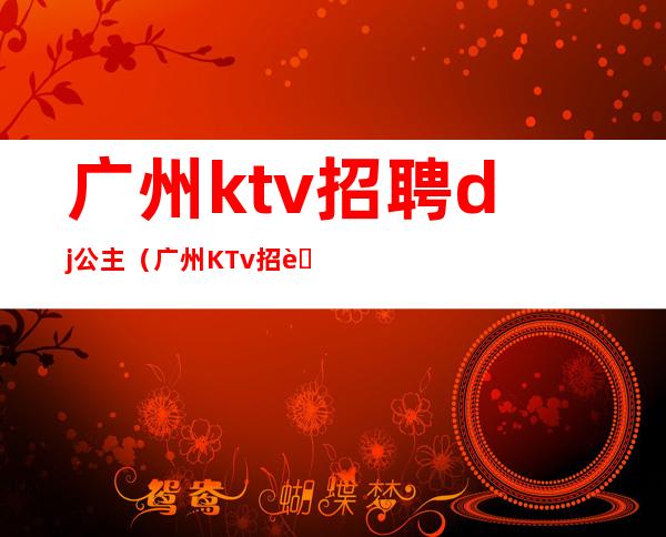 广州ktv招聘dj公主（广州KTv招聘）