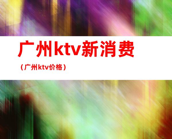 广州ktv新消费（广州ktv价格）