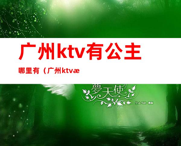 广州ktv有公主哪里有（广州ktv有公主哪里有陪酒）