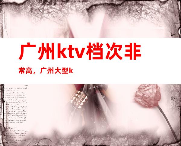 广州ktv档次非常高，广州大型ktv有哪几家