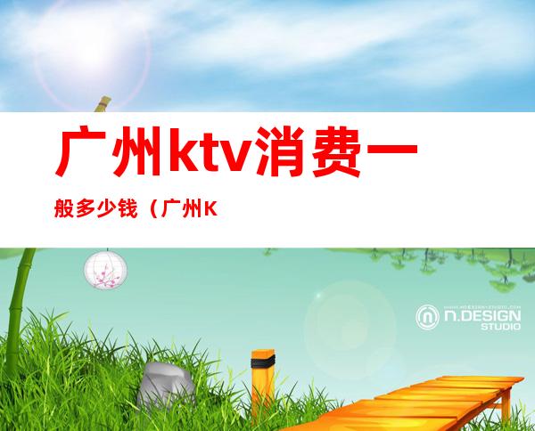 广州ktv消费一般多少钱（广州KTV营业吗）