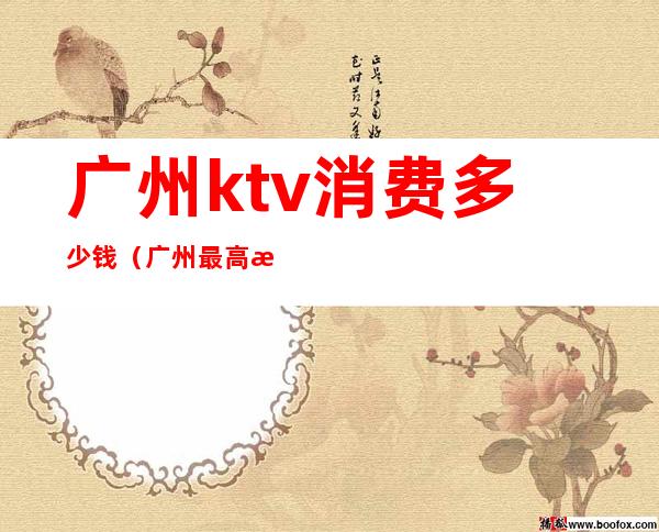 广州ktv消费多少钱（广州最高档的ktv价格）