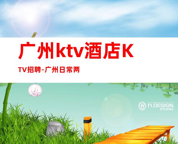 广州ktv酒店KTV招聘-广州日常两个班