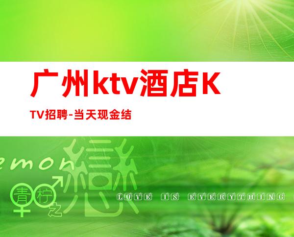 广州ktv酒店KTV招聘-当天现金结清保底