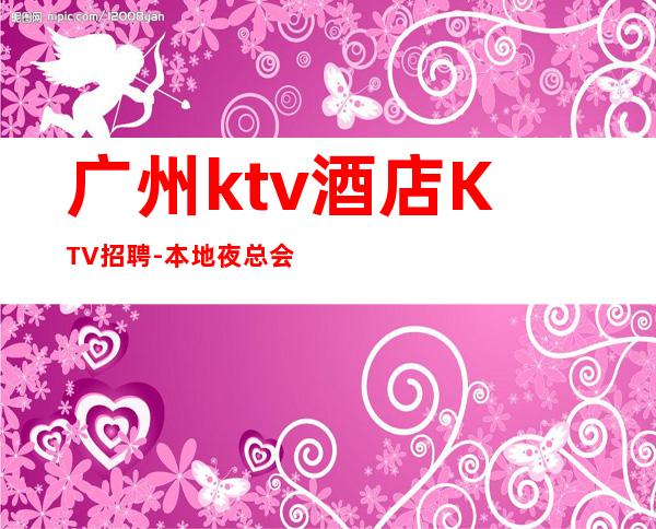 广州ktv酒店KTV招聘-本地夜总会地标