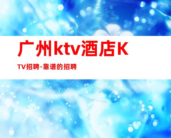 广州ktv酒店KTV招聘-靠谱的招聘