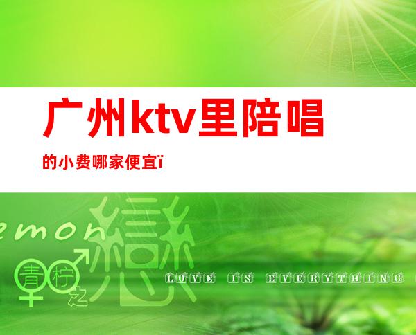 广州ktv里陪唱的小费哪家便宜（广州KTV陪唱）