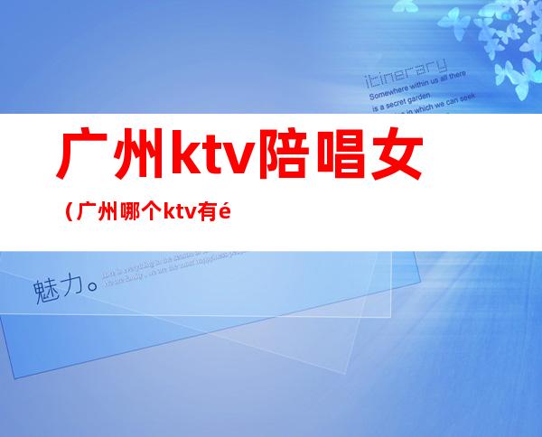 广州ktv陪唱女（广州哪个ktv有陪唱）