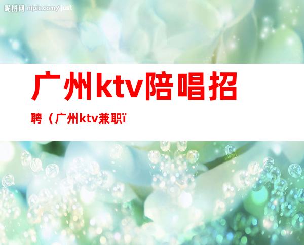 广州ktv陪唱招聘（广州ktv兼职）