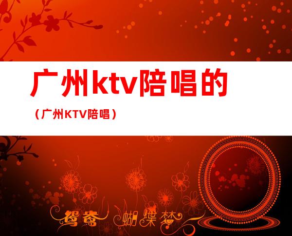 广州ktv陪唱的（广州KTV陪唱）