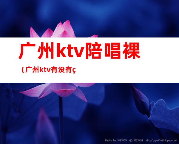 广州ktv陪唱裸（广州ktv有没有男陪唱）