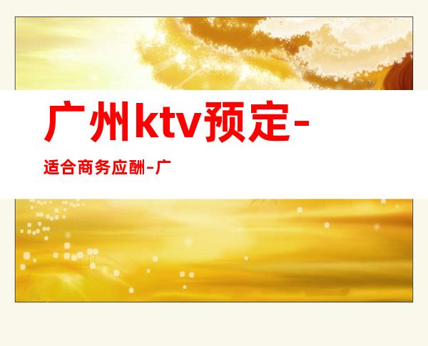 广州ktv预定-适合商务应酬 – 广州萝岗商务KTV