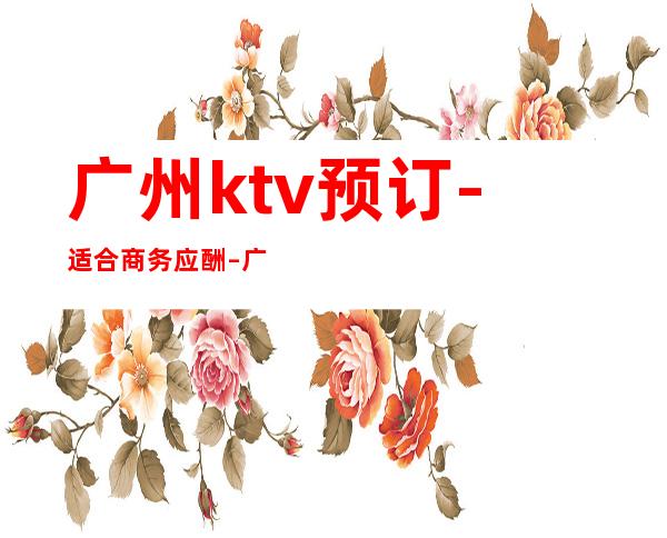 广州ktv预订-适合商务应酬 – 广州花都商务KTV