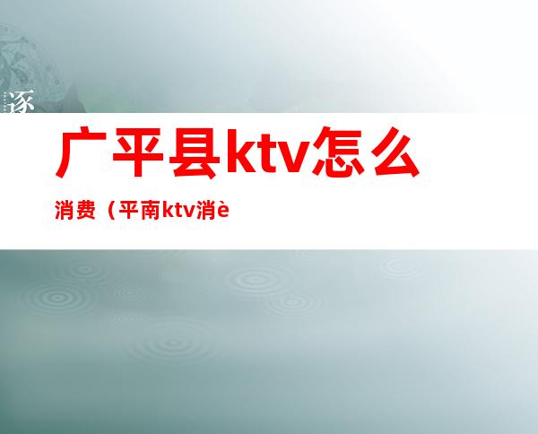 广平县ktv怎么消费（平南ktv消费价格）