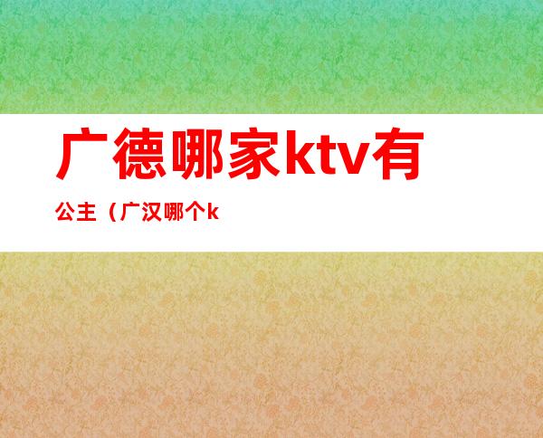 广德哪家ktv有公主（广汉哪个ktv有公主）
