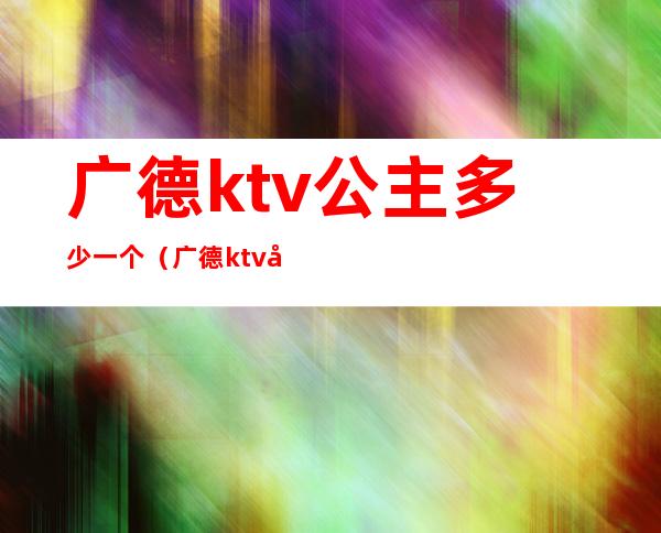 广德ktv公主多少一个（广德ktv哪有公主）