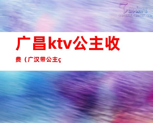 广昌ktv公主收费（广汉带公主的ktv）