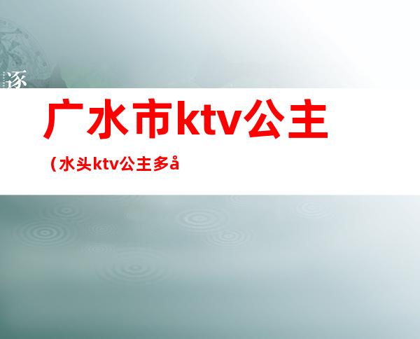 广水市ktv公主（水头ktv公主多少钱）