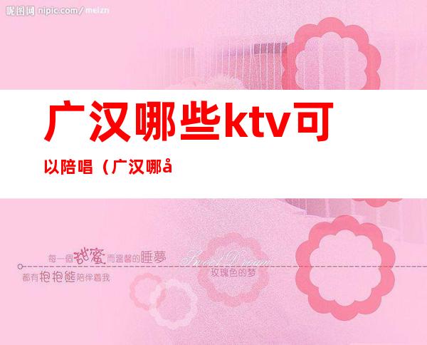 广汉哪些ktv可以陪唱（广汉哪家ktv有陪酒的）